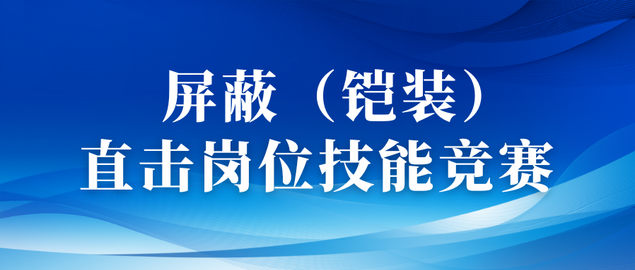 以賽促優(yōu)礪精兵丨直擊屏蔽（鎧裝）工序崗位技能競賽！